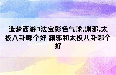 造梦西游3法宝彩色气球,渊邪,太极八卦哪个好 渊邪和太极八卦哪个好